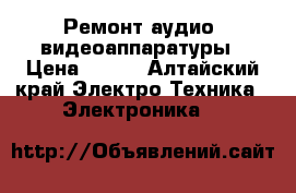 Ремонт аудио -видеоаппаратуры › Цена ­ 700 - Алтайский край Электро-Техника » Электроника   